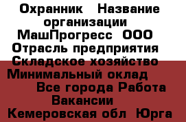 Охранник › Название организации ­ МашПрогресс, ООО › Отрасль предприятия ­ Складское хозяйство › Минимальный оклад ­ 20 000 - Все города Работа » Вакансии   . Кемеровская обл.,Юрга г.